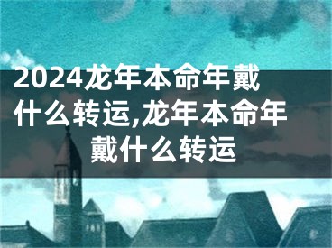 2024龙年本命年戴什么转运,龙年本命年戴什么转运