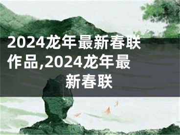 2024龙年最新春联作品,2024龙年最新春联