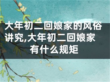 大年初二回娘家的风俗讲究,大年初二回娘家有什么规矩