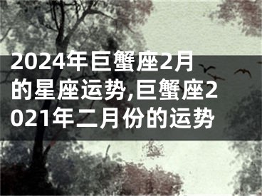 2024年巨蟹座2月的星座运势,巨蟹座2021年二月份的运势