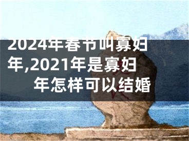 2024年春节叫寡妇年,2021年是寡妇年怎样可以结婚