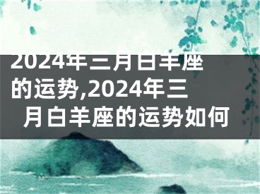 2024年三月白羊座的运势,2024年三月白羊座的运势如何