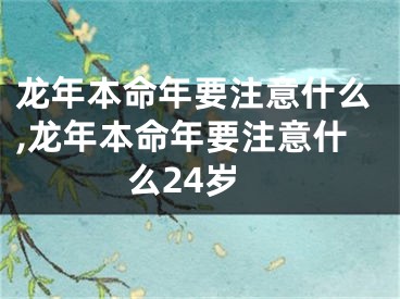 龙年本命年要注意什么,龙年本命年要注意什么24岁