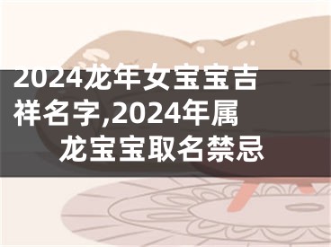 2024龙年女宝宝吉祥名字,2024年属龙宝宝取名禁忌