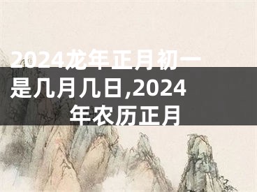 2024龙年正月初一是几月几日,2024年农历正月