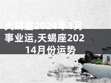 天蝎座2024年1月事业运,天蝎座20214月份运势