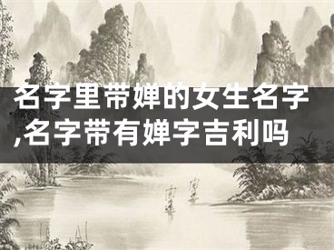 名字里带婵的女生名字,名字带有婵字吉利吗