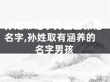 孙姓带记字男宝宝惊艳名字,孙姓取有涵养的名字男孩