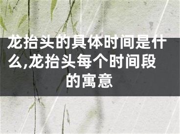 龙抬头的具体时间是什么,龙抬头每个时间段的寓意