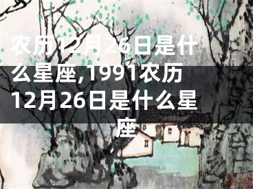 农历12月26日是什么星座,1991农历12月26日是什么星座