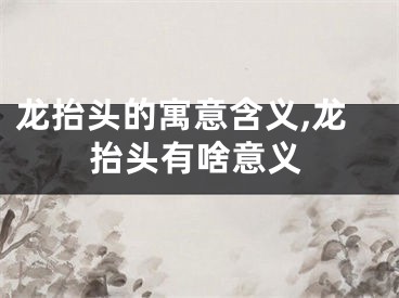 龙抬头的寓意含义,龙抬头有啥意义