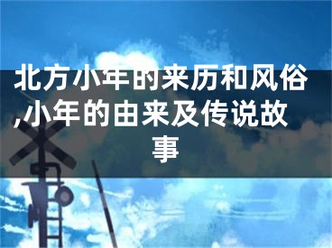 北方小年的来历和风俗,小年的由来及传说故事