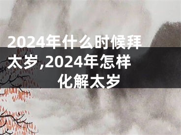 2024年什么时候拜太岁,2024年怎样化解太岁