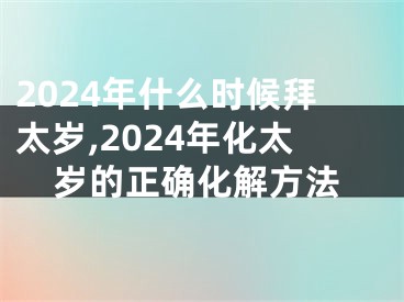 2024年什么时候拜太岁,2024年化太岁的正确化解方法