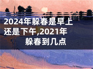 2024年躲春是早上还是下午,2021年躲春到几点