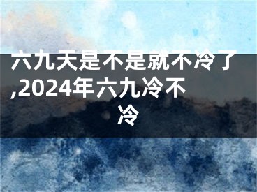 六九天是不是就不冷了,2024年六九冷不冷