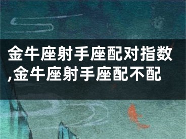 金牛座射手座配对指数,金牛座射手座配不配