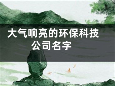  大气响亮的环保科技公司名字 