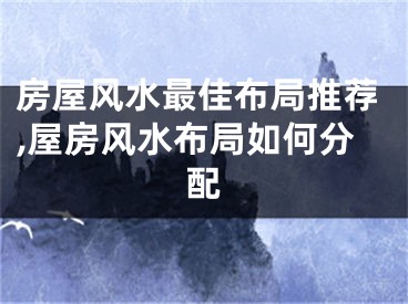 房屋风水最佳布局推荐,屋房风水布局如何分配