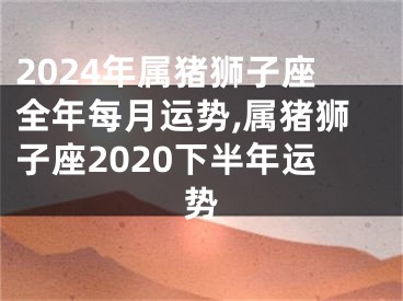 2024年属猪狮子座全年每月运势,属猪狮子座2020下半年运势