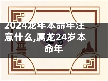 2024龙年本命年注意什么,属龙24岁本命年