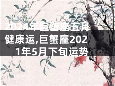 2024年巨蟹座五月健康运,巨蟹座2021年5月下旬运势