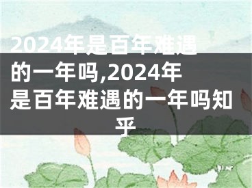 2024年是百年难遇的一年吗,2024年是百年难遇的一年吗知乎