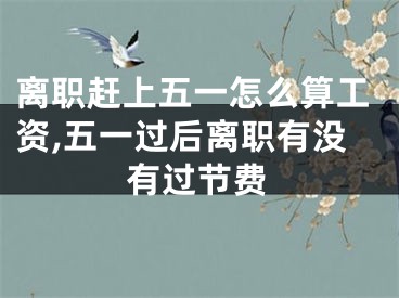 离职赶上五一怎么算工资,五一过后离职有没有过节费