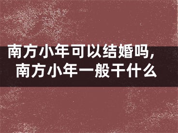 南方小年可以结婚吗,南方小年一般干什么