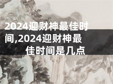 2024迎财神最佳时间,2024迎财神最佳时间是几点