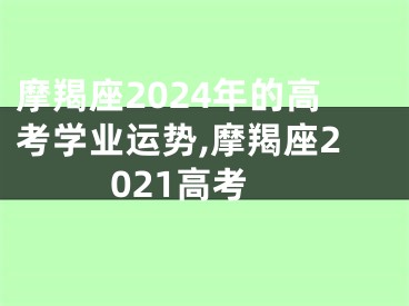 摩羯座2024年的高考学业运势,摩羯座2021高考