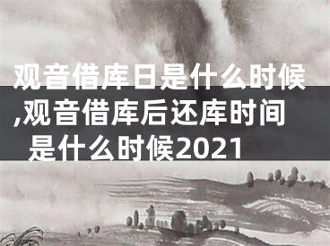 观音借库日是什么时候,观音借库后还库时间是什么时候2021