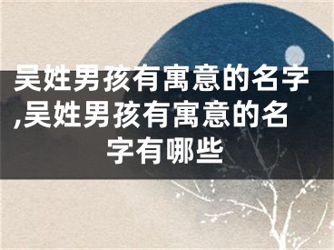 吴姓男孩有寓意的名字,吴姓男孩有寓意的名字有哪些