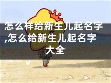 怎么样给新生儿起名字,怎么给新生儿起名字大全