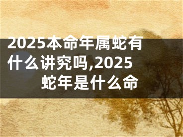 2025本命年属蛇有什么讲究吗,2025蛇年是什么命