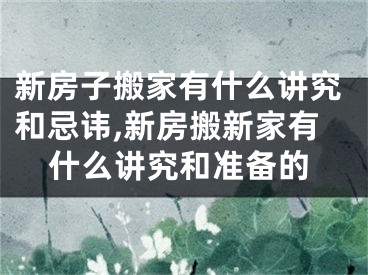 新房子搬家有什么讲究和忌讳,新房搬新家有什么讲究和准备的