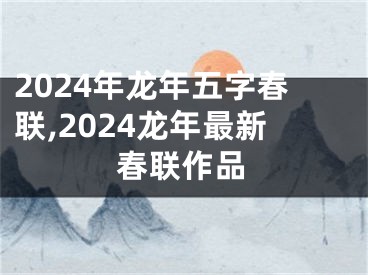 2024年龙年五字春联,2024龙年最新春联作品