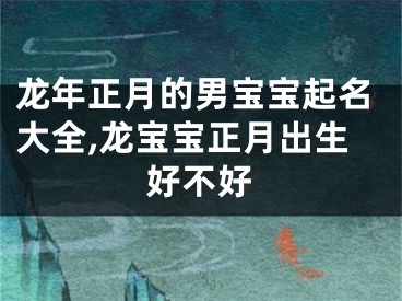 龙年正月的男宝宝起名大全,龙宝宝正月出生好不好