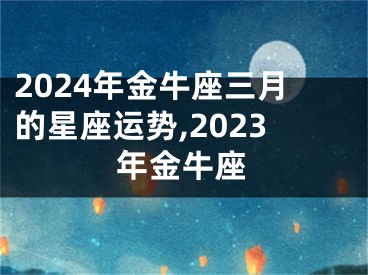 2024年金牛座三月的星座运势,2023年金牛座