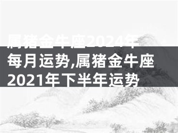 属猪金牛座2024年每月运势,属猪金牛座2021年下半年运势