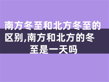 南方冬至和北方冬至的区别,南方和北方的冬至是一天吗