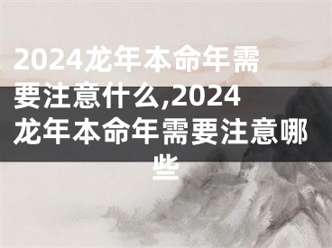 2024龙年本命年需要注意什么,2024龙年本命年需要注意哪些