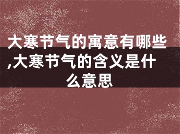 大寒节气的寓意有哪些,大寒节气的含义是什么意思