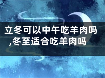 立冬可以中午吃羊肉吗,冬至适合吃羊肉吗