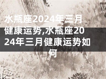 水瓶座2024年三月健康运势,水瓶座2024年三月健康运势如何