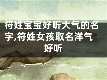 符姓宝宝好听大气的名字,符姓女孩取名洋气好听