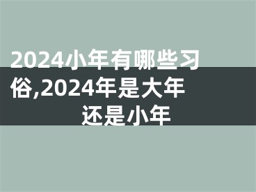 2024小年有哪些习俗,2024年是大年还是小年