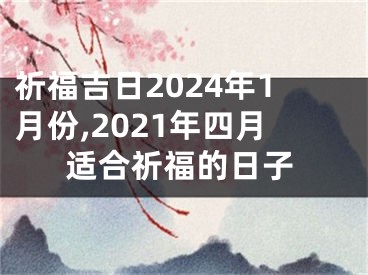 祈福吉日2024年1月份,2021年四月适合祈福的日子