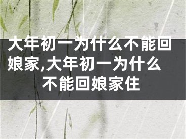 大年初一为什么不能回娘家,大年初一为什么不能回娘家住