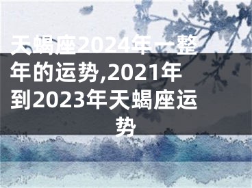 天蝎座2024年一整年的运势,2021年到2023年天蝎座运势